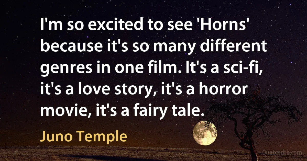 I'm so excited to see 'Horns' because it's so many different genres in one film. It's a sci-fi, it's a love story, it's a horror movie, it's a fairy tale. (Juno Temple)