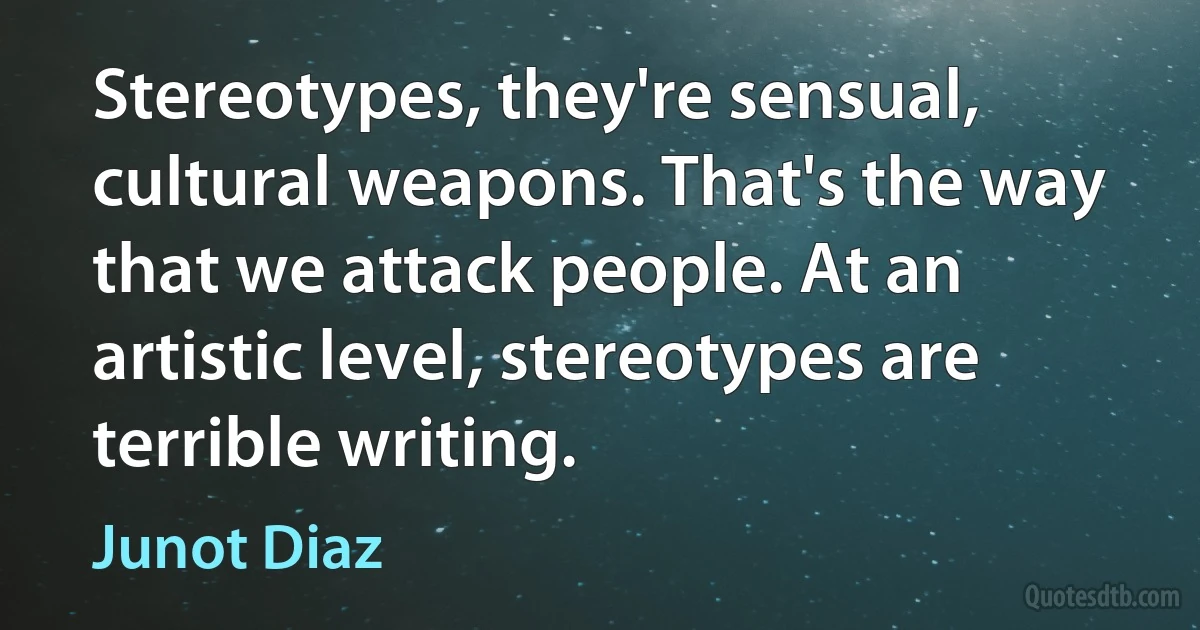 Stereotypes, they're sensual, cultural weapons. That's the way that we attack people. At an artistic level, stereotypes are terrible writing. (Junot Diaz)