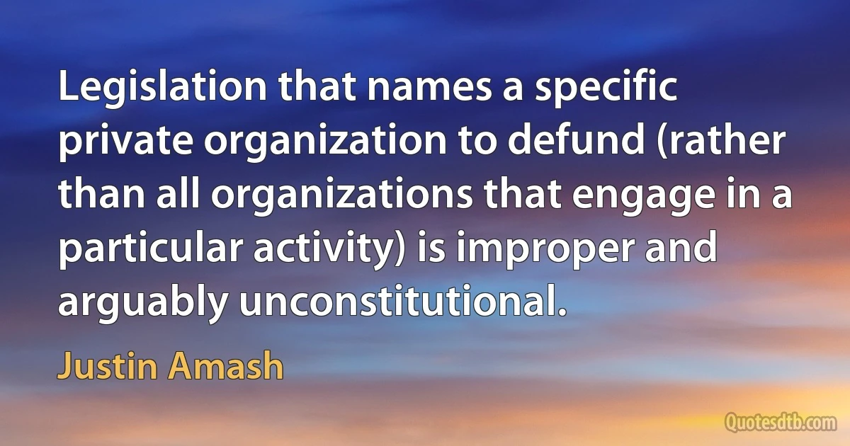 Legislation that names a specific private organization to defund (rather than all organizations that engage in a particular activity) is improper and arguably unconstitutional. (Justin Amash)