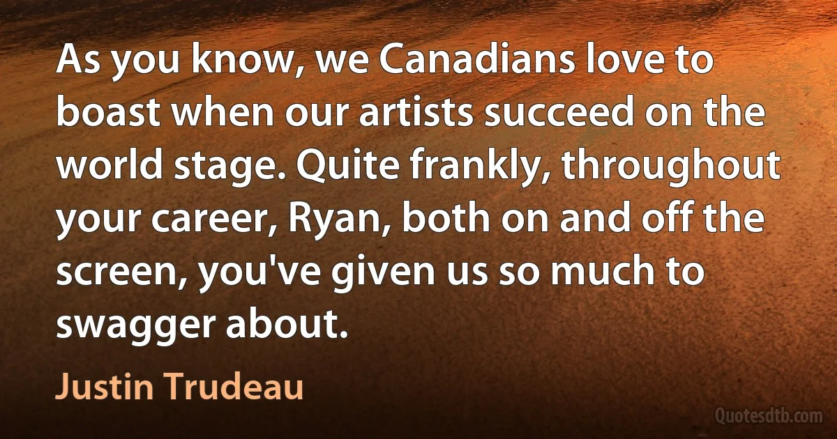 As you know, we Canadians love to boast when our artists succeed on the world stage. Quite frankly, throughout your career, Ryan, both on and off the screen, you've given us so much to swagger about. (Justin Trudeau)