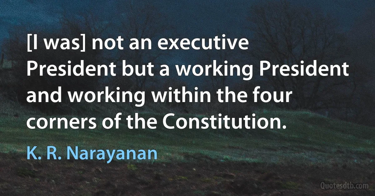 [I was] not an executive President but a working President and working within the four corners of the Constitution. (K. R. Narayanan)