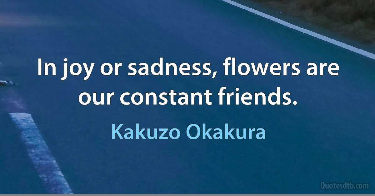 In joy or sadness, flowers are our constant friends. (Kakuzo Okakura)