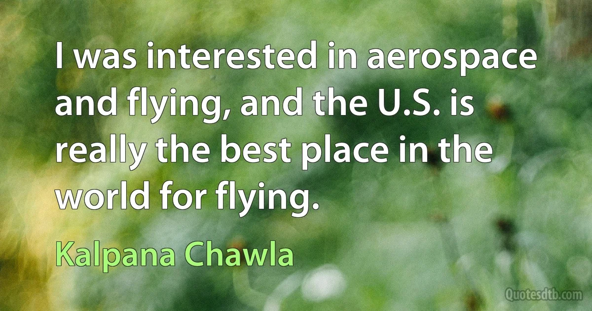 I was interested in aerospace and flying, and the U.S. is really the best place in the world for flying. (Kalpana Chawla)