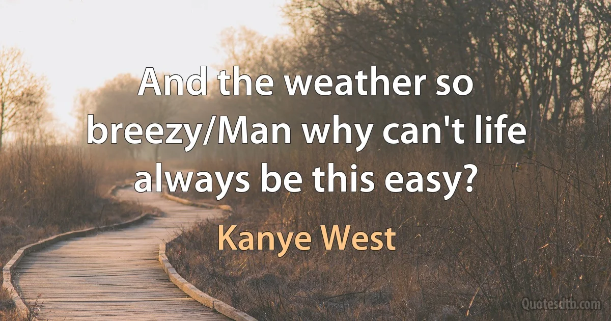 And the weather so breezy/Man why can't life always be this easy? (Kanye West)