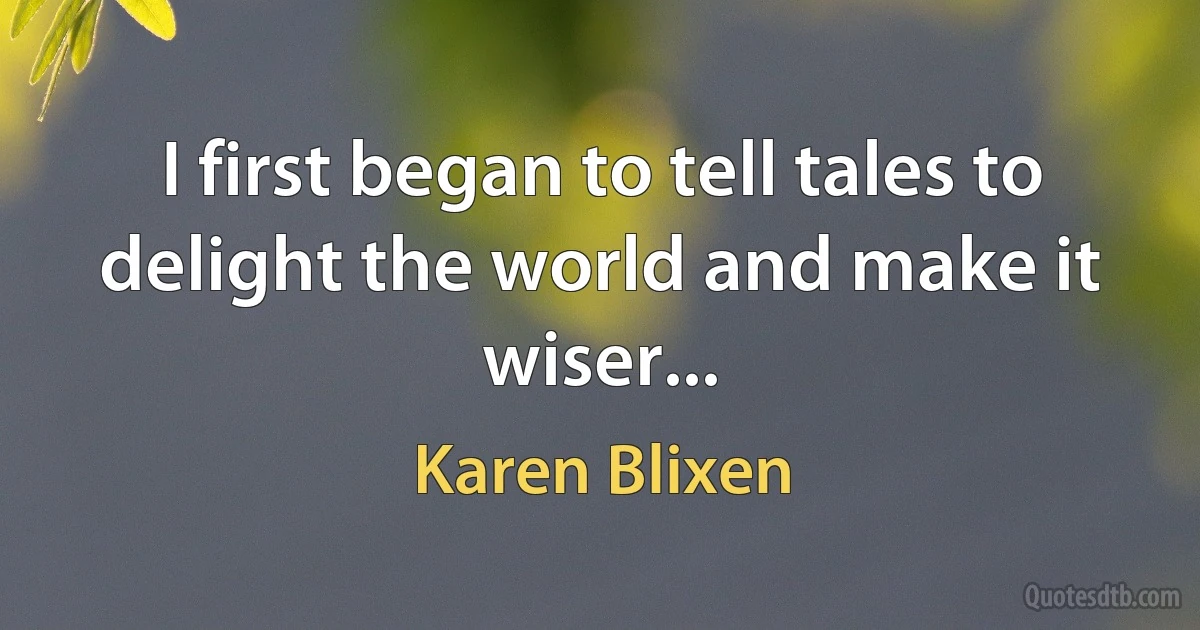 I first began to tell tales to delight the world and make it wiser... (Karen Blixen)