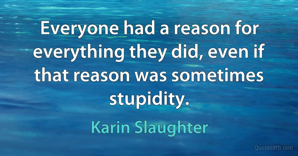 Everyone had a reason for everything they did, even if that reason was sometimes stupidity. (Karin Slaughter)