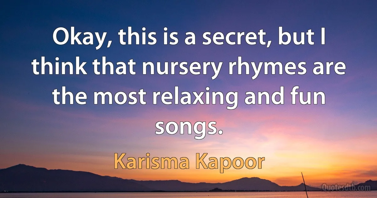 Okay, this is a secret, but I think that nursery rhymes are the most relaxing and fun songs. (Karisma Kapoor)