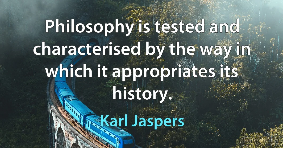 Philosophy is tested and characterised by the way in which it appropriates its history. (Karl Jaspers)