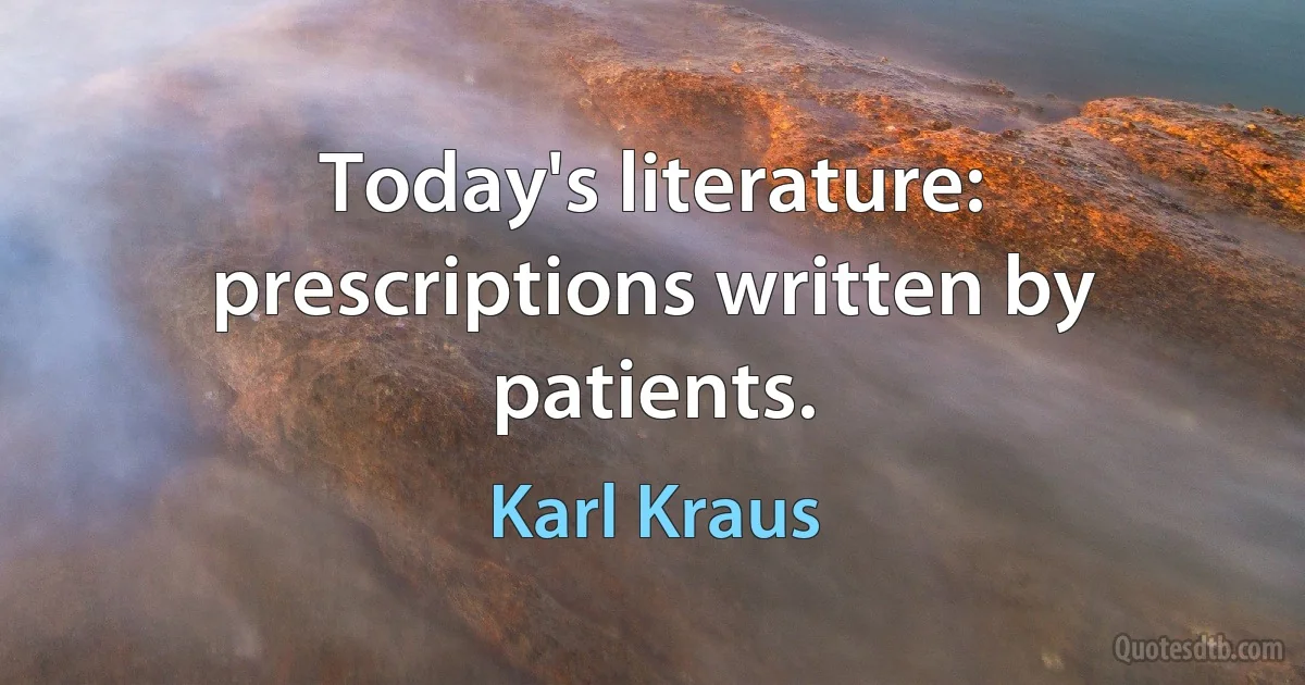 Today's literature: prescriptions written by patients. (Karl Kraus)