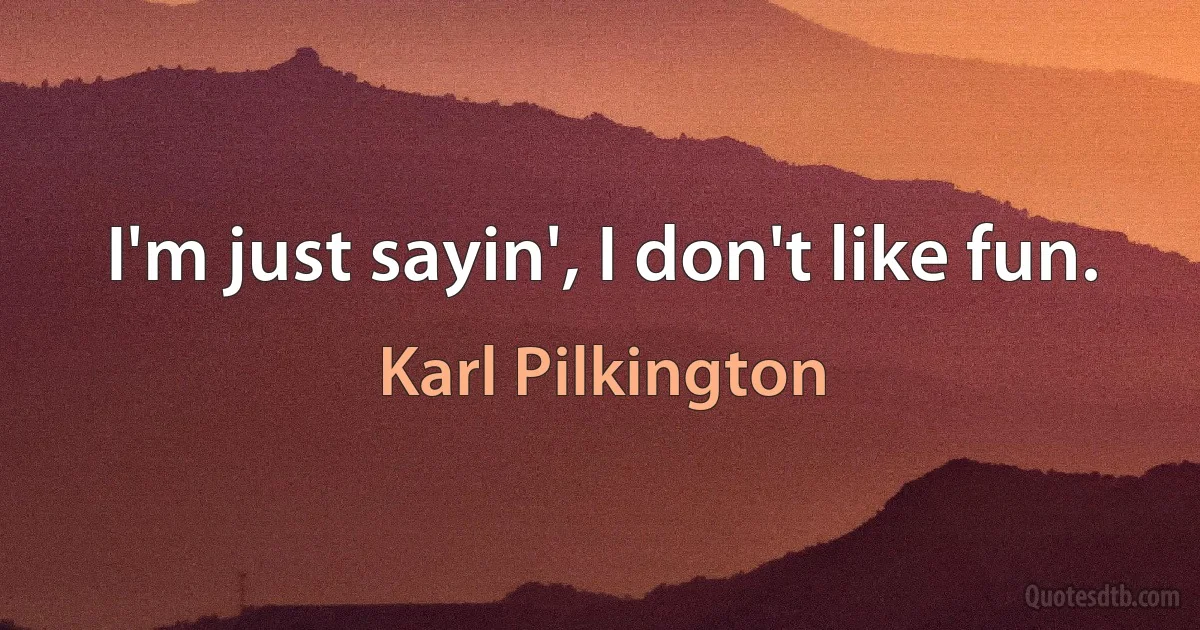 I'm just sayin', I don't like fun. (Karl Pilkington)