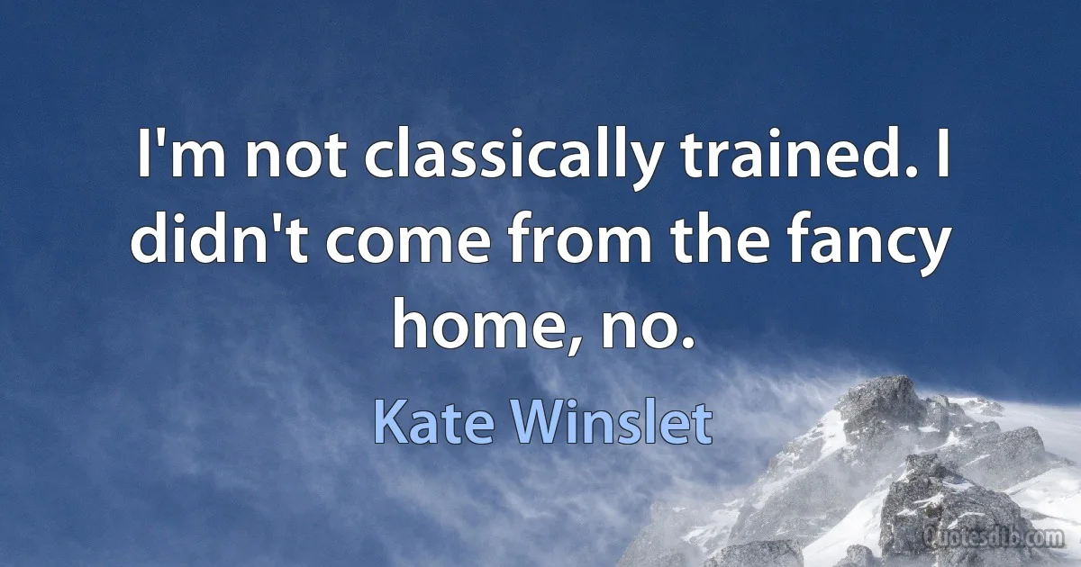 I'm not classically trained. I didn't come from the fancy home, no. (Kate Winslet)