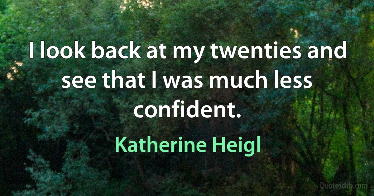 I look back at my twenties and see that I was much less confident. (Katherine Heigl)