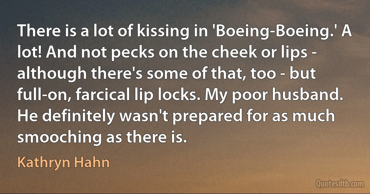 There is a lot of kissing in 'Boeing-Boeing.' A lot! And not pecks on the cheek or lips - although there's some of that, too - but full-on, farcical lip locks. My poor husband. He definitely wasn't prepared for as much smooching as there is. (Kathryn Hahn)