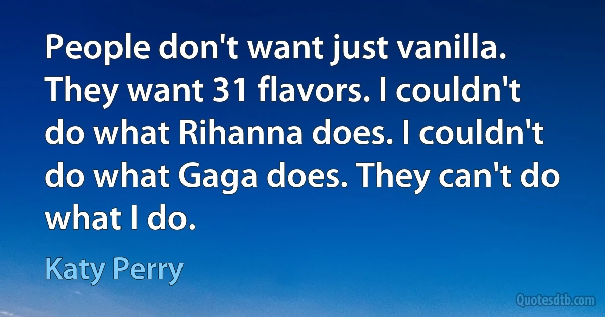 People don't want just vanilla. They want 31 flavors. I couldn't do what Rihanna does. I couldn't do what Gaga does. They can't do what I do. (Katy Perry)