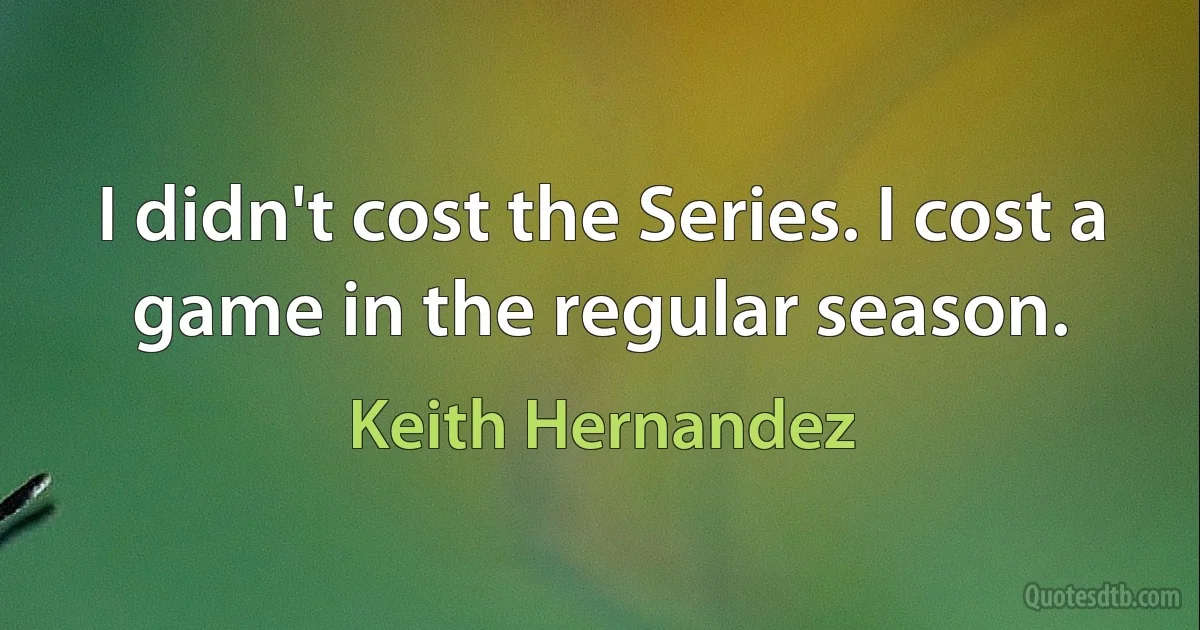 I didn't cost the Series. I cost a game in the regular season. (Keith Hernandez)