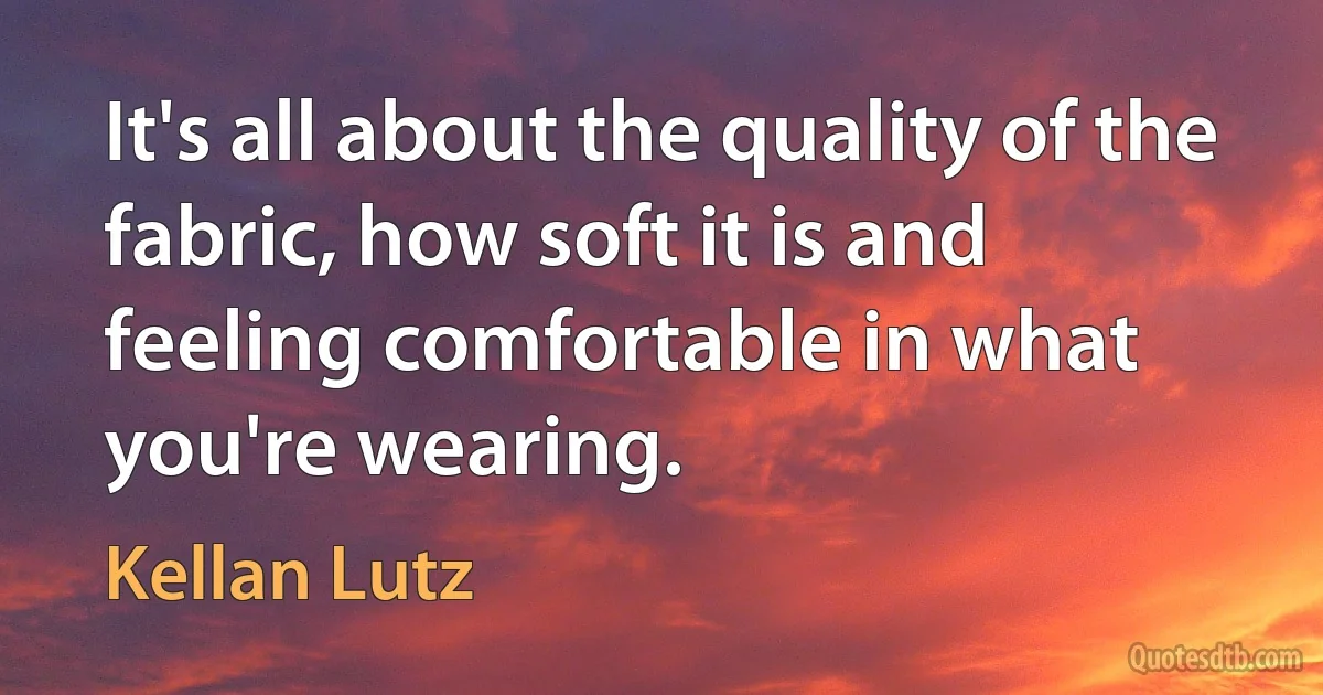 It's all about the quality of the fabric, how soft it is and feeling comfortable in what you're wearing. (Kellan Lutz)