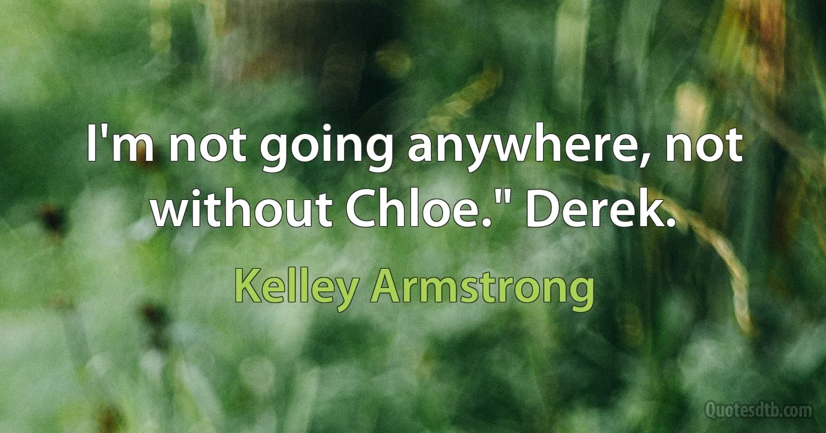 I'm not going anywhere, not without Chloe." Derek. (Kelley Armstrong)