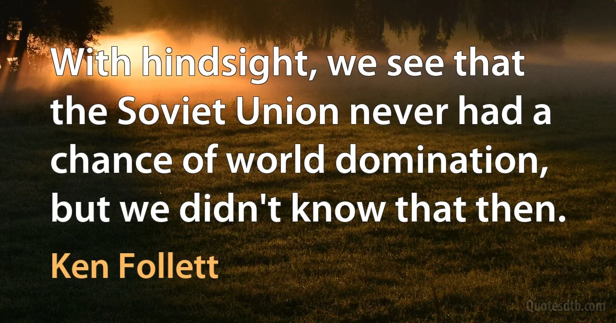 With hindsight, we see that the Soviet Union never had a chance of world domination, but we didn't know that then. (Ken Follett)