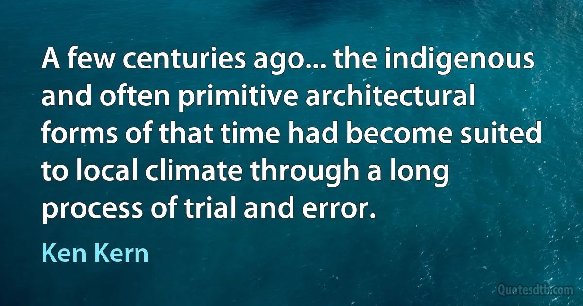 A few centuries ago... the indigenous and often primitive architectural forms of that time had become suited to local climate through a long process of trial and error. (Ken Kern)