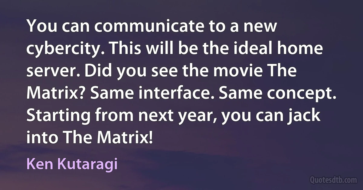 You can communicate to a new cybercity. This will be the ideal home server. Did you see the movie The Matrix? Same interface. Same concept. Starting from next year, you can jack into The Matrix! (Ken Kutaragi)