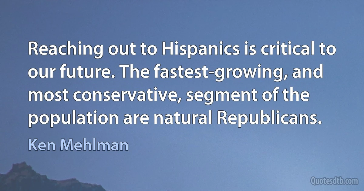 Reaching out to Hispanics is critical to our future. The fastest-growing, and most conservative, segment of the population are natural Republicans. (Ken Mehlman)