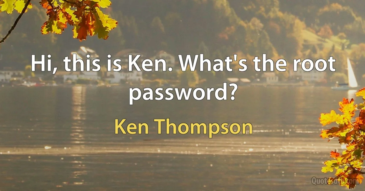 Hi, this is Ken. What's the root password? (Ken Thompson)