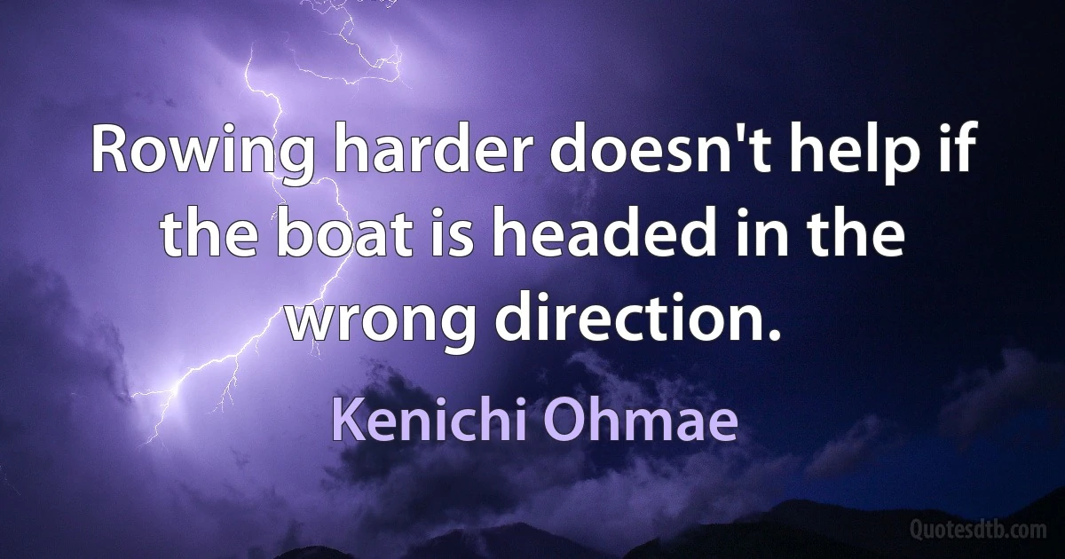 Rowing harder doesn't help if the boat is headed in the wrong direction. (Kenichi Ohmae)