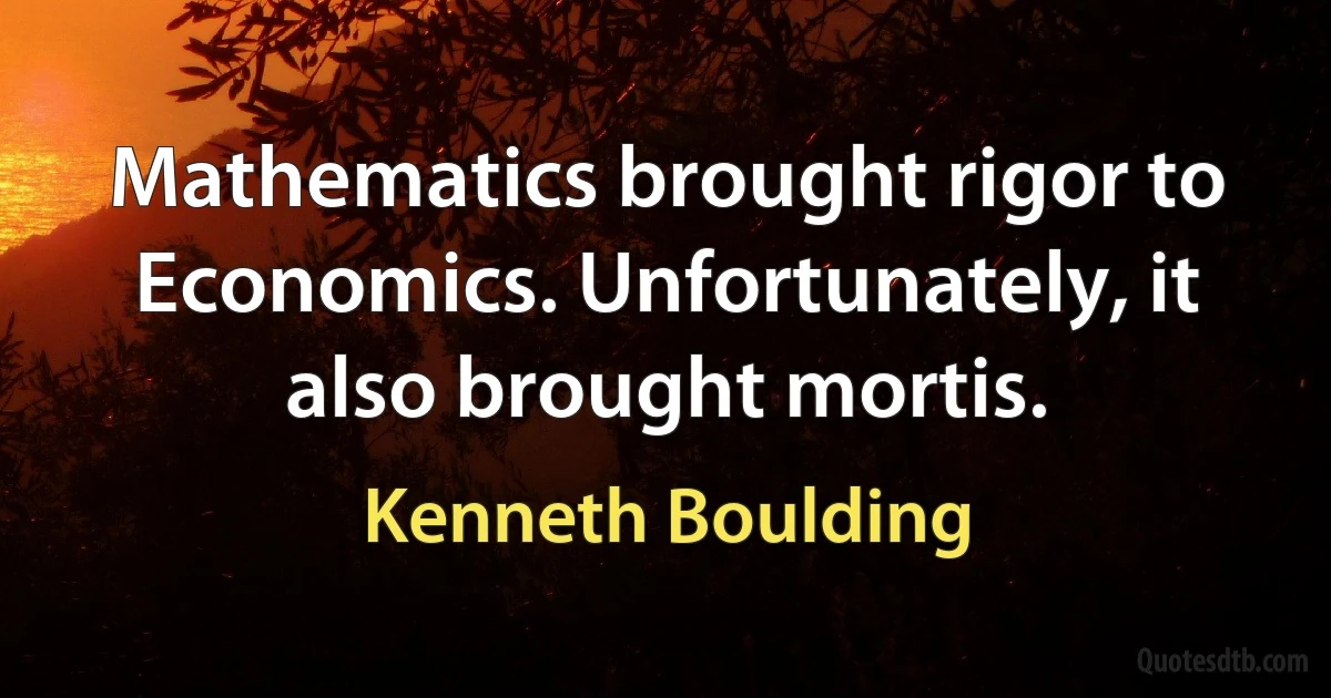 Mathematics brought rigor to Economics. Unfortunately, it also brought mortis. (Kenneth Boulding)