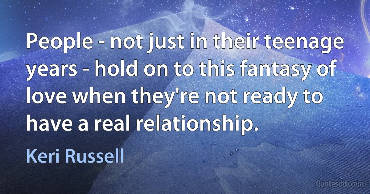 People - not just in their teenage years - hold on to this fantasy of love when they're not ready to have a real relationship. (Keri Russell)