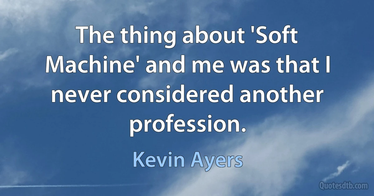 The thing about 'Soft Machine' and me was that I never considered another profession. (Kevin Ayers)