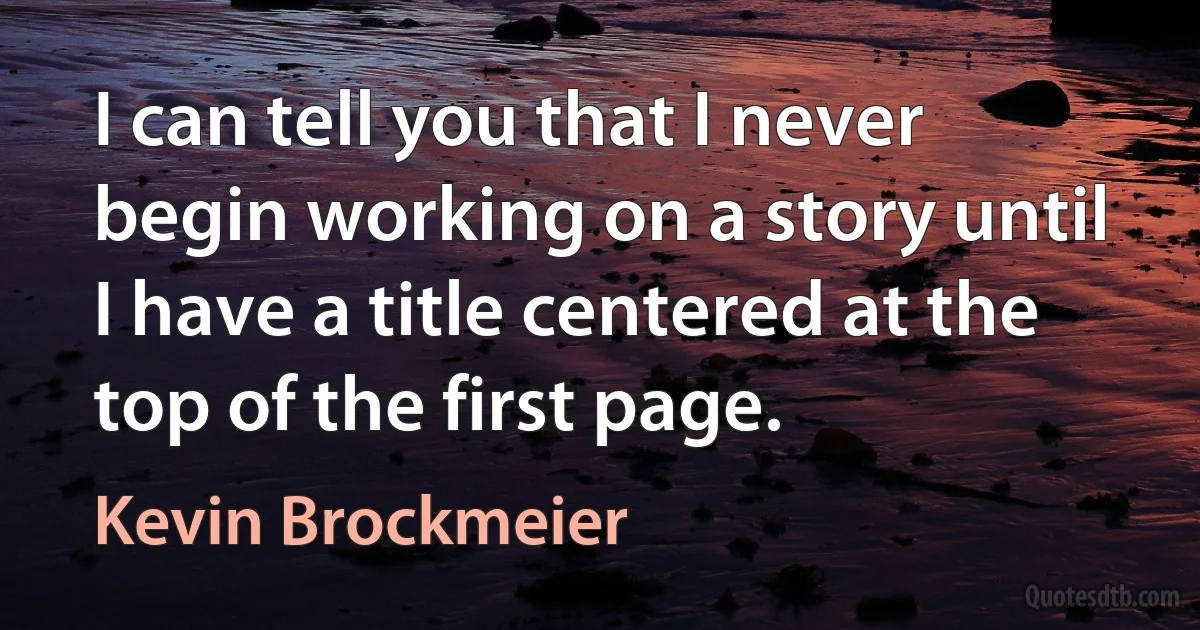 I can tell you that I never begin working on a story until I have a title centered at the top of the first page. (Kevin Brockmeier)