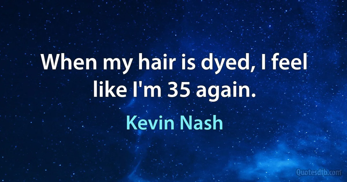 When my hair is dyed, I feel like I'm 35 again. (Kevin Nash)