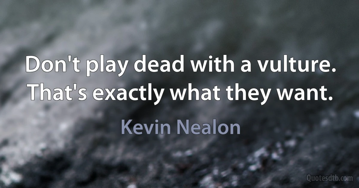 Don't play dead with a vulture. That's exactly what they want. (Kevin Nealon)