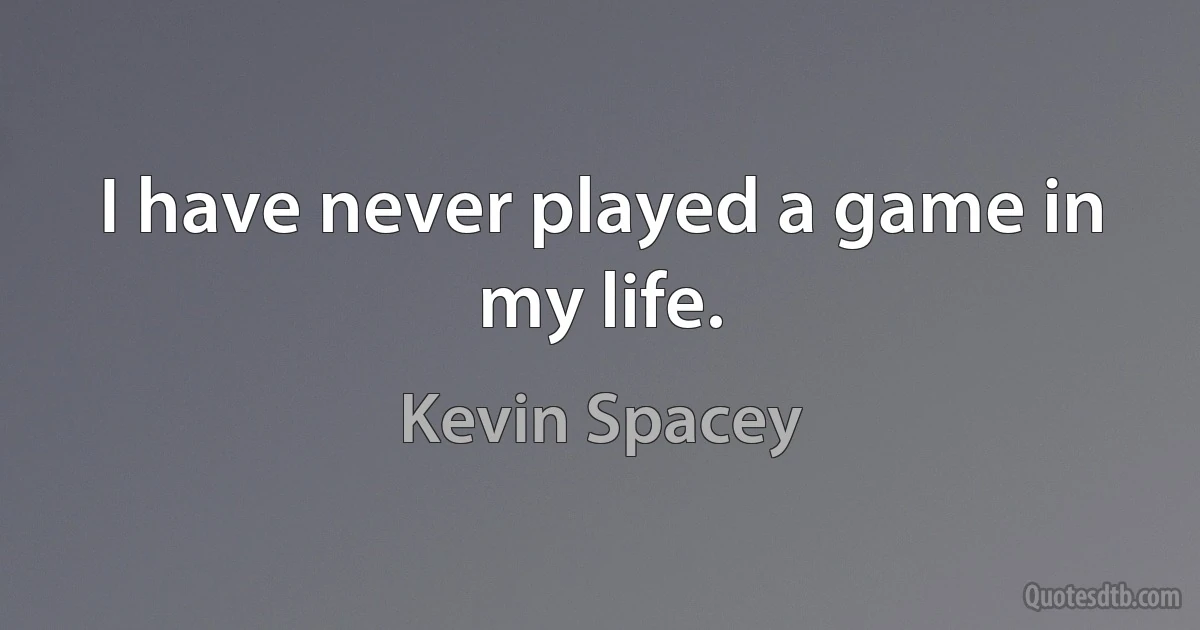 I have never played a game in my life. (Kevin Spacey)