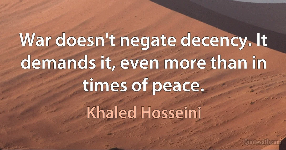 War doesn't negate decency. It demands it, even more than in times of peace. (Khaled Hosseini)