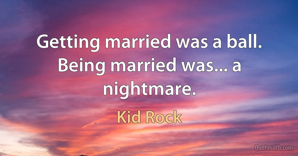 Getting married was a ball. Being married was... a nightmare. (Kid Rock)