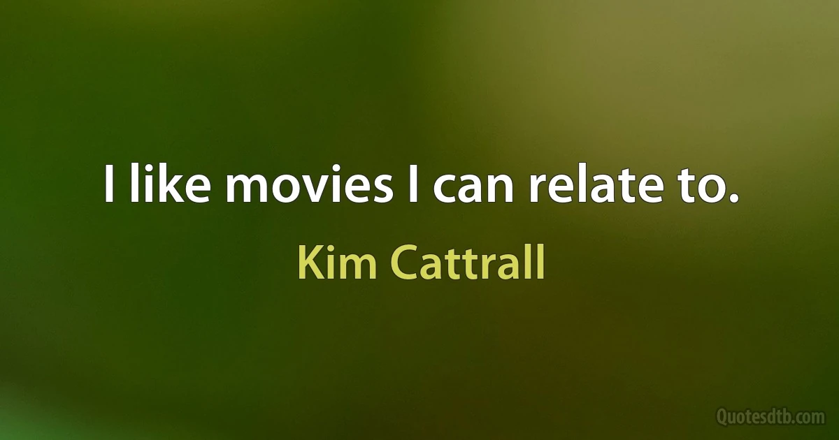 I like movies I can relate to. (Kim Cattrall)