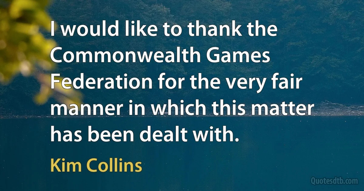 I would like to thank the Commonwealth Games Federation for the very fair manner in which this matter has been dealt with. (Kim Collins)