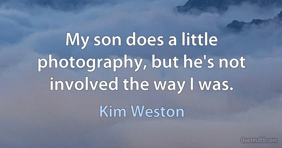 My son does a little photography, but he's not involved the way I was. (Kim Weston)