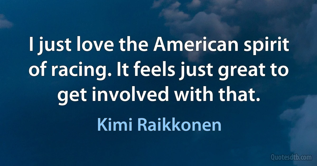 I just love the American spirit of racing. It feels just great to get involved with that. (Kimi Raikkonen)