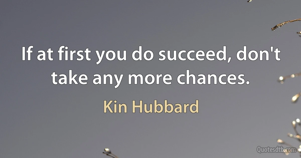 If at first you do succeed, don't take any more chances. (Kin Hubbard)