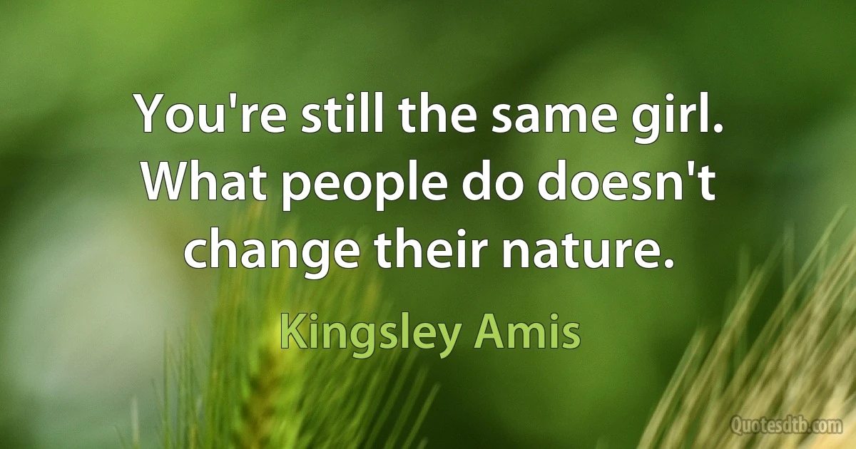 You're still the same girl. What people do doesn't change their nature. (Kingsley Amis)