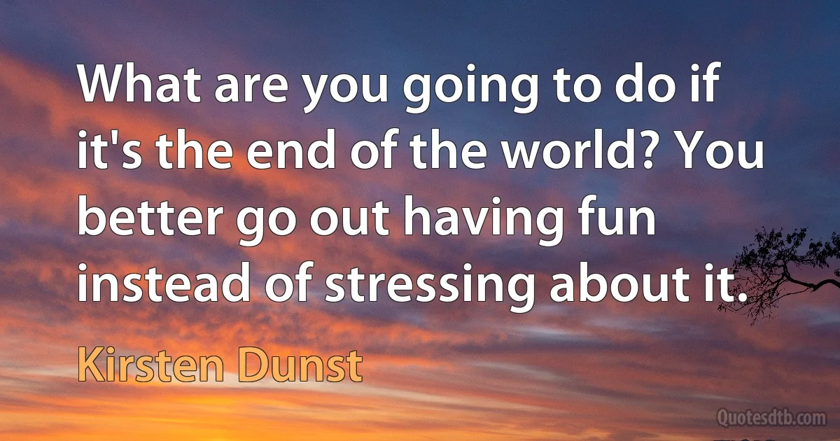 What are you going to do if it's the end of the world? You better go out having fun instead of stressing about it. (Kirsten Dunst)