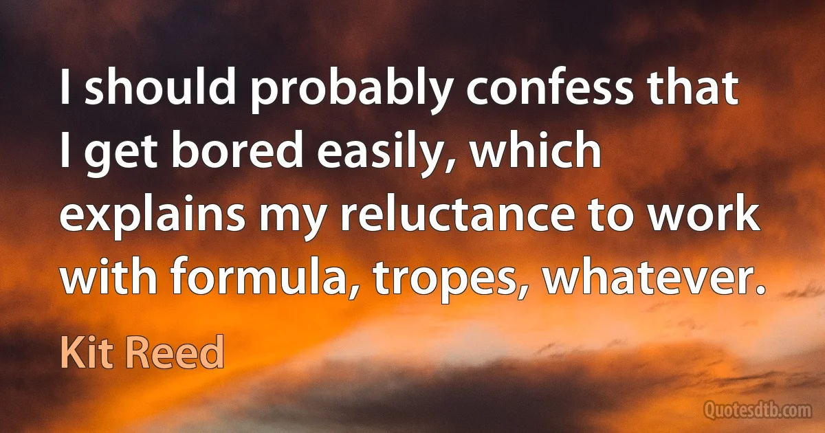 I should probably confess that I get bored easily, which explains my reluctance to work with formula, tropes, whatever. (Kit Reed)