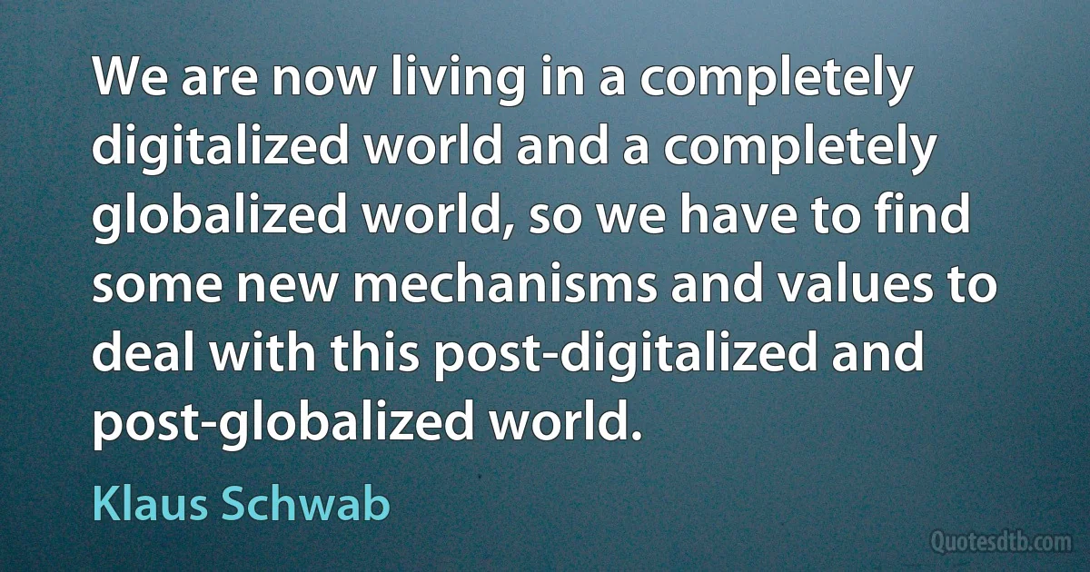 We are now living in a completely digitalized world and a completely globalized world, so we have to find some new mechanisms and values to deal with this post-digitalized and post-globalized world. (Klaus Schwab)