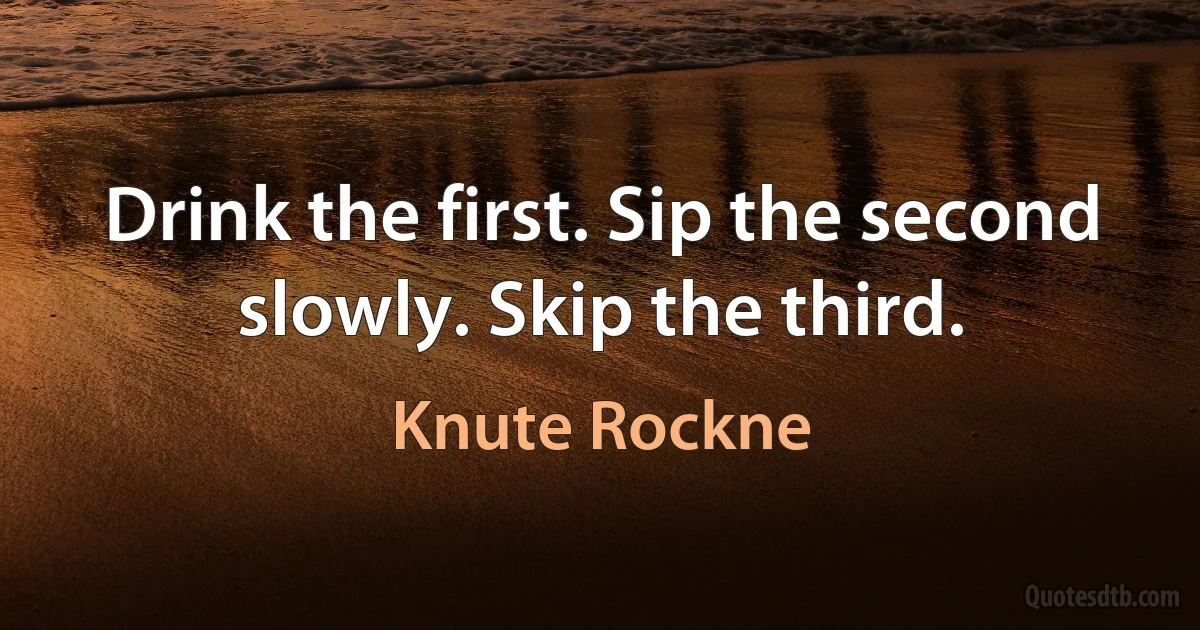 Drink the first. Sip the second slowly. Skip the third. (Knute Rockne)