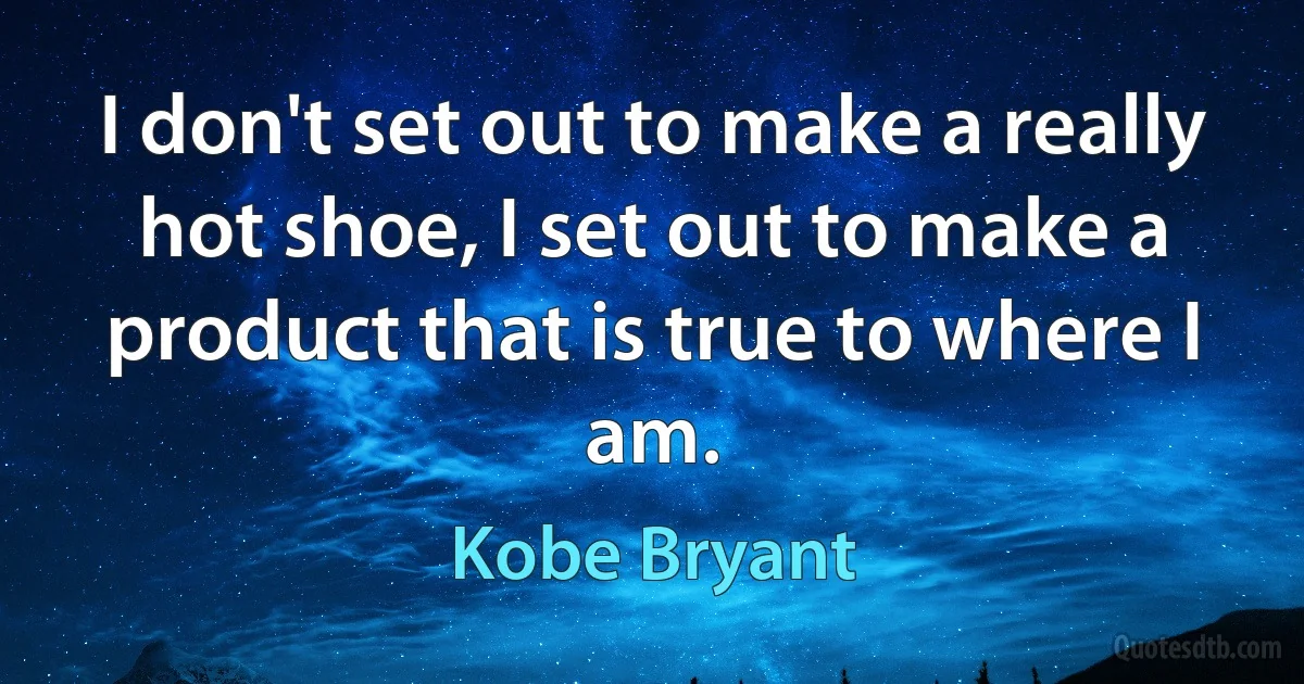 I don't set out to make a really hot shoe, I set out to make a product that is true to where I am. (Kobe Bryant)