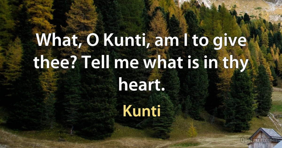 What, O Kunti, am I to give thee? Tell me what is in thy heart. (Kunti)