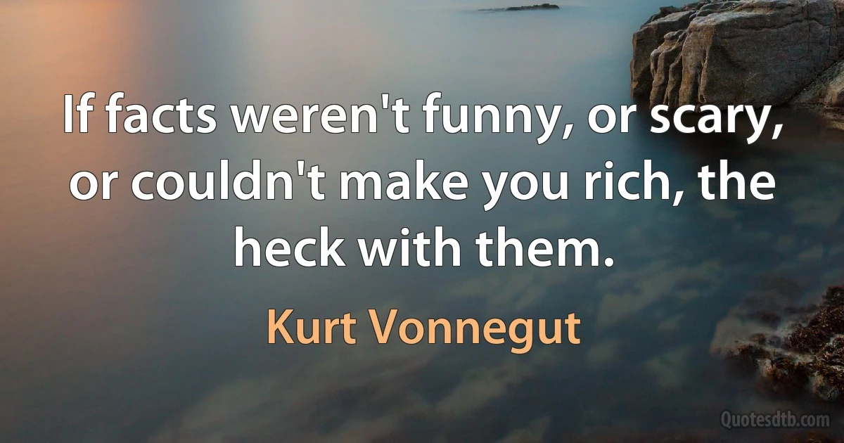 If facts weren't funny, or scary, or couldn't make you rich, the heck with them. (Kurt Vonnegut)