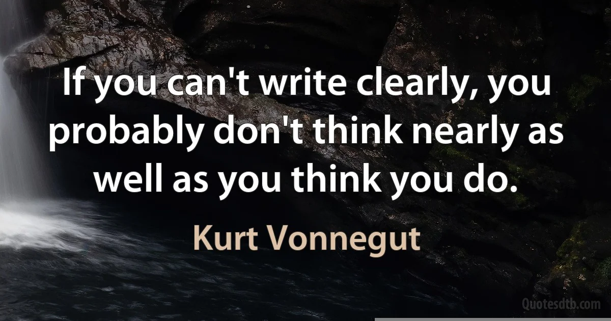 If you can't write clearly, you probably don't think nearly as well as you think you do. (Kurt Vonnegut)